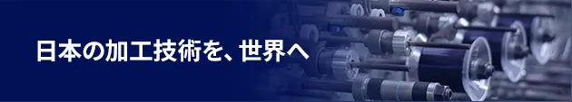 日本の加工技術を、世界へ